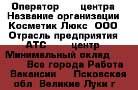 Оператор Call-центра › Название организации ­ Косметик Люкс, ООО › Отрасль предприятия ­ АТС, call-центр › Минимальный оклад ­ 25 000 - Все города Работа » Вакансии   . Псковская обл.,Великие Луки г.